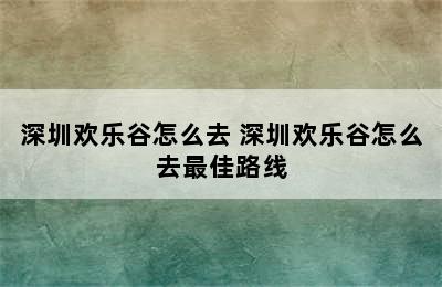 深圳欢乐谷怎么去 深圳欢乐谷怎么去最佳路线